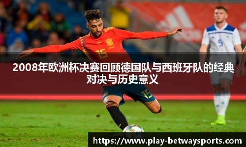 2008年欧洲杯决赛回顾德国队与西班牙队的经典对决与历史意义